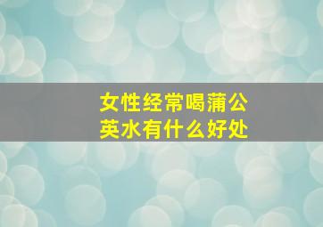 女性经常喝蒲公英水有什么好处