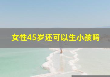 女性45岁还可以生小孩吗