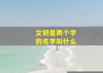 女明星两个字的名字叫什么