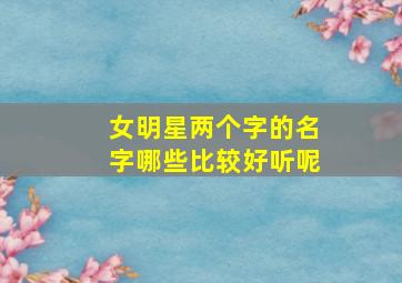 女明星两个字的名字哪些比较好听呢