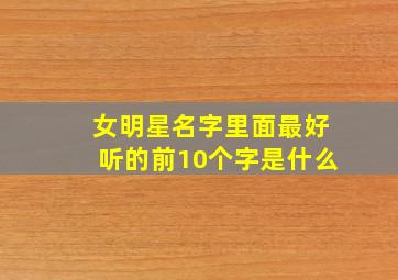 女明星名字里面最好听的前10个字是什么