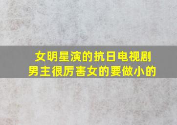 女明星演的抗日电视剧男主很厉害女的要做小的