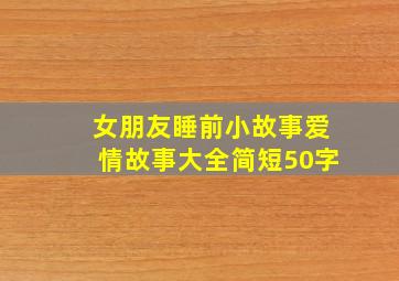 女朋友睡前小故事爱情故事大全简短50字