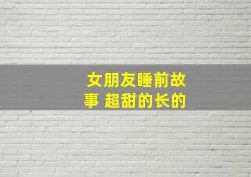 女朋友睡前故事 超甜的长的