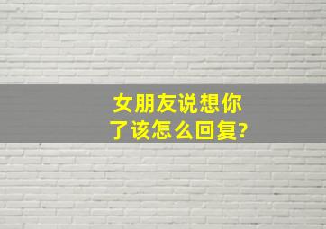 女朋友说想你了该怎么回复?