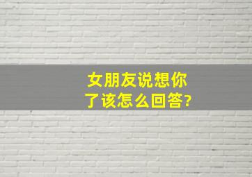 女朋友说想你了该怎么回答?