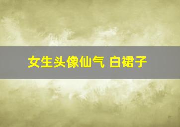 女生头像仙气 白裙子