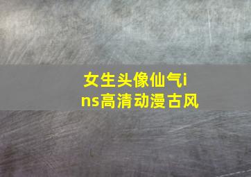 女生头像仙气ins高清动漫古风