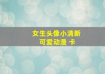 女生头像小清新 可爱动漫 卡