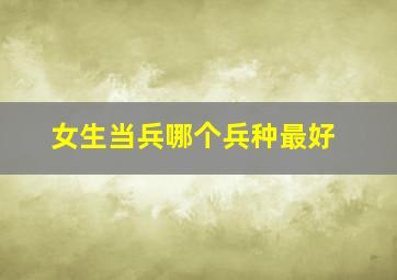 女生当兵哪个兵种最好