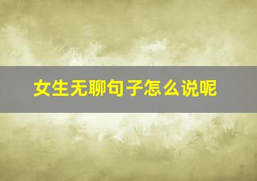 女生无聊句子怎么说呢