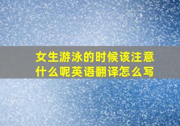 女生游泳的时候该注意什么呢英语翻译怎么写