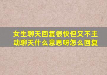 女生聊天回复很快但又不主动聊天什么意思呀怎么回复