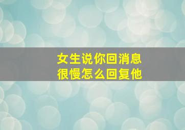 女生说你回消息很慢怎么回复他