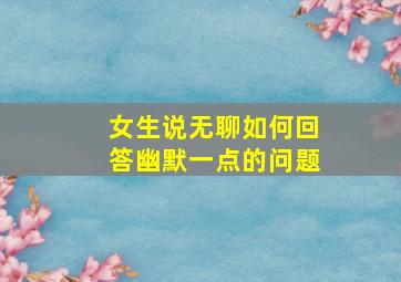 女生说无聊如何回答幽默一点的问题