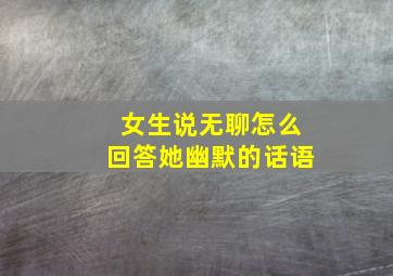 女生说无聊怎么回答她幽默的话语