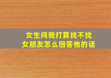 女生问我打算找不找女朋友怎么回答他的话