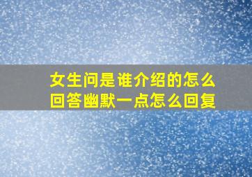 女生问是谁介绍的怎么回答幽默一点怎么回复