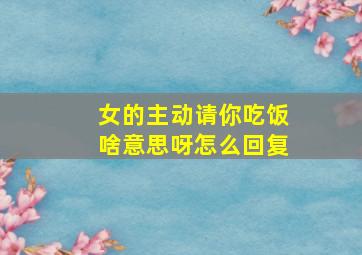 女的主动请你吃饭啥意思呀怎么回复