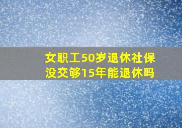 女职工50岁退休社保没交够15年能退休吗