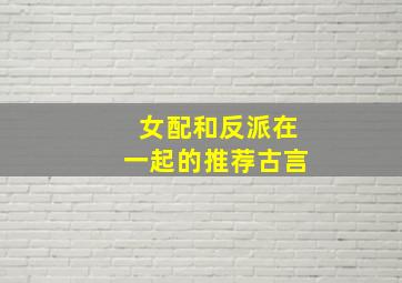 女配和反派在一起的推荐古言