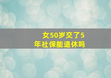 女50岁交了5年社保能退休吗