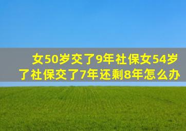 女50岁交了9年社保女54岁了社保交了7年还剩8年怎么办