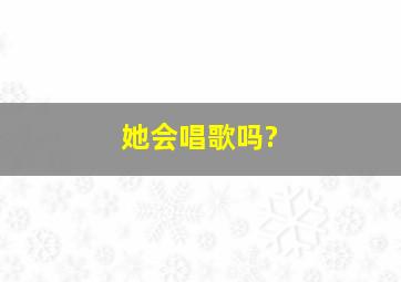 她会唱歌吗?