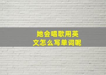 她会唱歌用英文怎么写单词呢