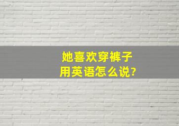 她喜欢穿裤子用英语怎么说?