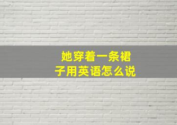 她穿着一条裙子用英语怎么说