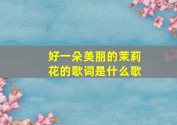 好一朵美丽的茉莉花的歌词是什么歌