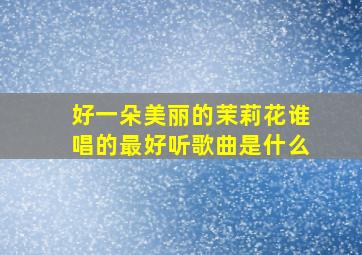 好一朵美丽的茉莉花谁唱的最好听歌曲是什么