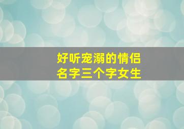 好听宠溺的情侣名字三个字女生