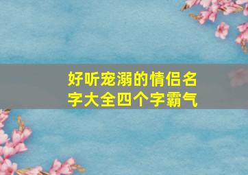 好听宠溺的情侣名字大全四个字霸气