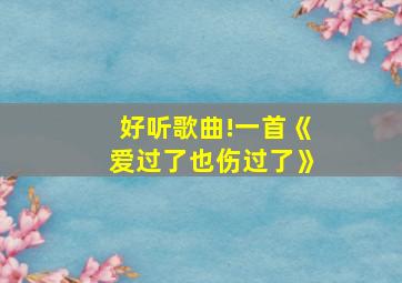 好听歌曲!一首《爱过了也伤过了》