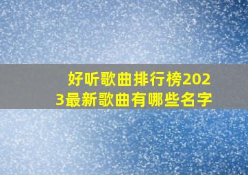 好听歌曲排行榜2023最新歌曲有哪些名字