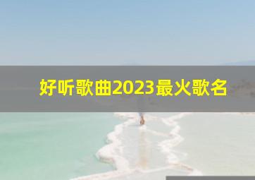 好听歌曲2023最火歌名