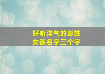 好听洋气的彭姓女孩名字三个字