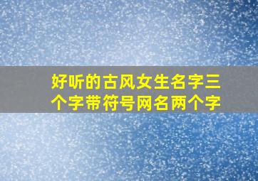 好听的古风女生名字三个字带符号网名两个字