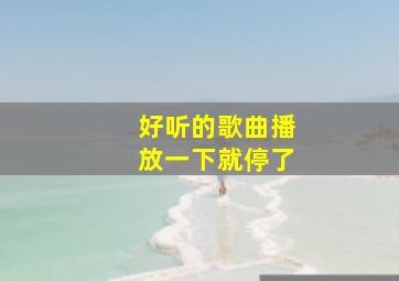 好听的歌曲播放一下就停了