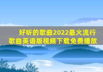 好听的歌曲2022最火流行歌曲英语版视频下载免费播放