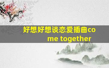 好想好想谈恋爱插曲come together