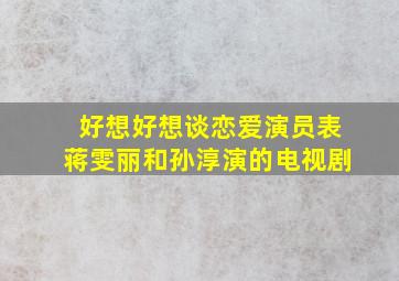 好想好想谈恋爱演员表蒋雯丽和孙淳演的电视剧