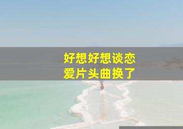 好想好想谈恋爱片头曲换了