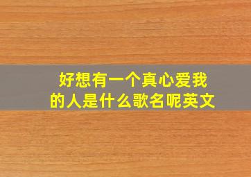 好想有一个真心爱我的人是什么歌名呢英文