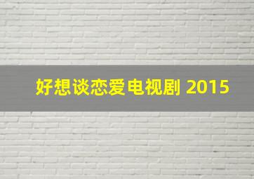 好想谈恋爱电视剧 2015