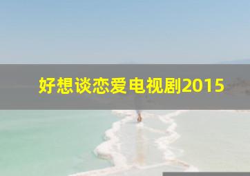 好想谈恋爱电视剧2015