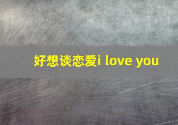 好想谈恋爱i love you