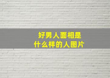 好男人面相是什么样的人图片